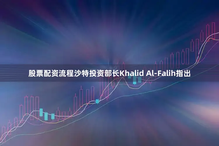 股票配资流程沙特投资部长Khalid Al-Falih指出