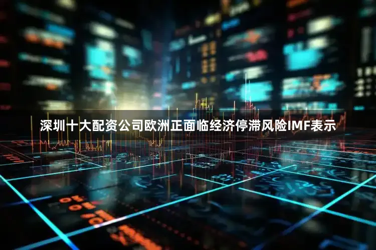 深圳十大配资公司欧洲正面临经济停滞风险IMF表示