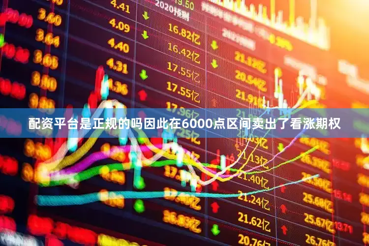 配资平台是正规的吗因此在6000点区间卖出了看涨期权