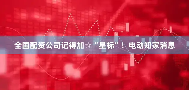 全国配资公司记得加☆“星标”！电动知家消息