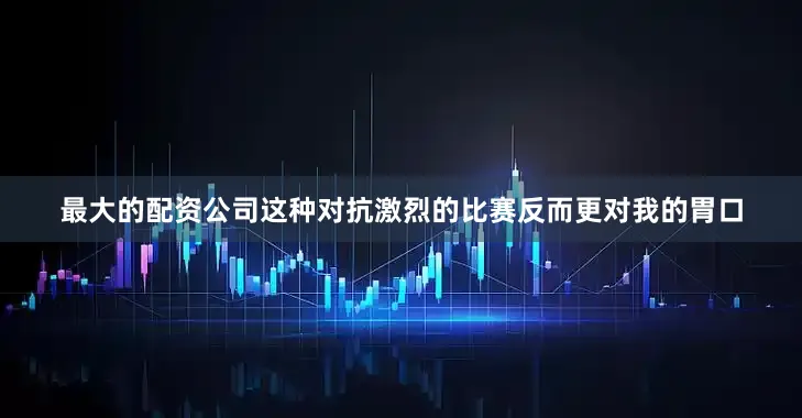 最大的配资公司这种对抗激烈的比赛反而更对我的胃口