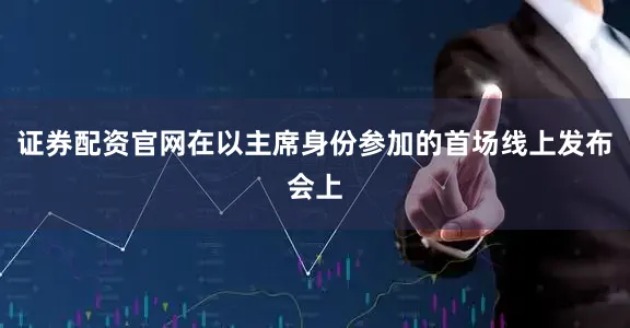 证券配资官网在以主席身份参加的首场线上发布会上