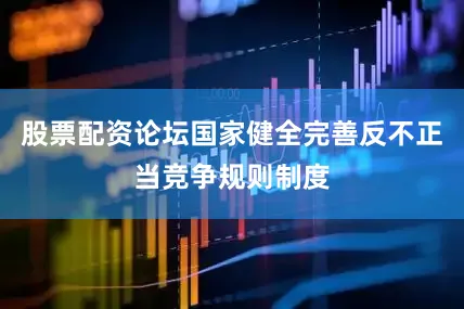 股票配资论坛国家健全完善反不正当竞争规则制度