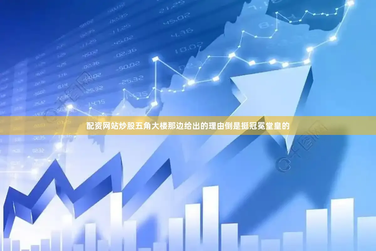 配资网站炒股五角大楼那边给出的理由倒是挺冠冕堂皇的