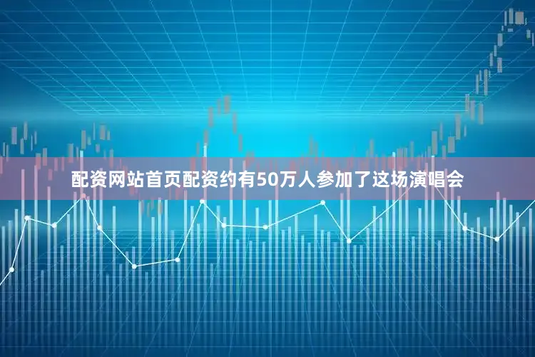 配资网站首页配资约有50万人参加了这场演唱会
