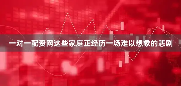 一对一配资网这些家庭正经历一场难以想象的悲剧