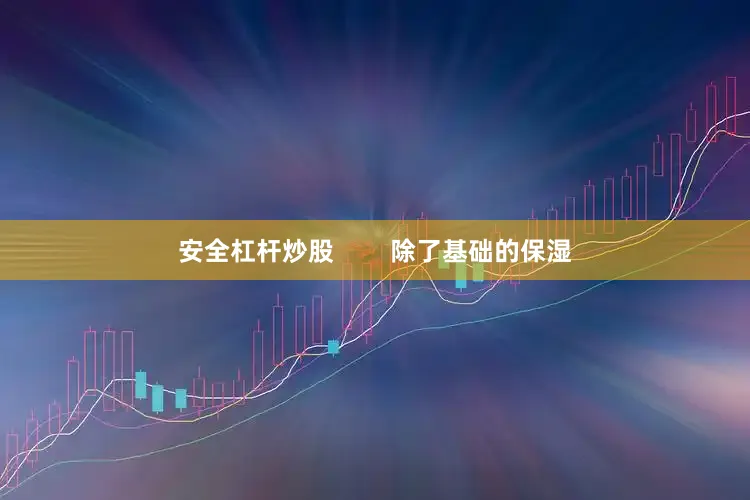 安全杠杆炒股        除了基础的保湿