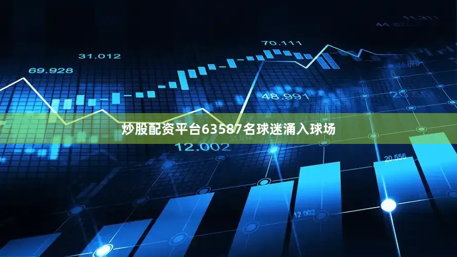 炒股配资平台63587名球迷涌入球场