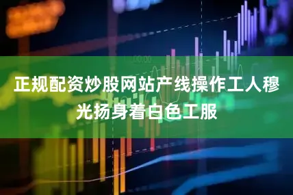 正规配资炒股网站产线操作工人穆光扬身着白色工服