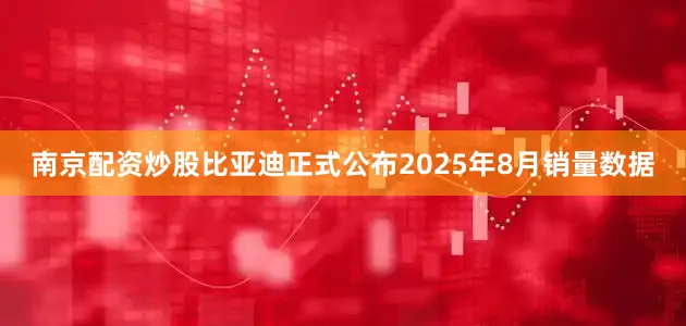 南京配资炒股比亚迪正式公布2025年8月销量数据
