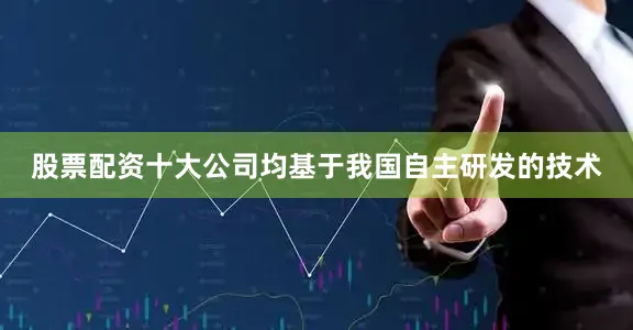 股票配资十大公司均基于我国自主研发的技术