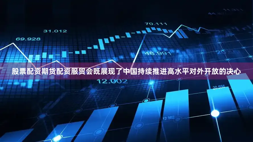 股票配资期货配资服贸会既展现了中国持续推进高水平对外开放的决心