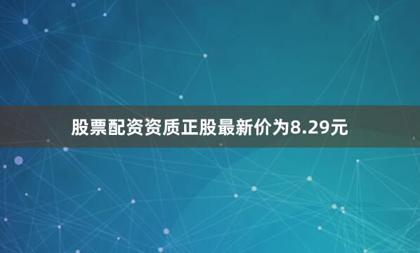 股票配资资质正股最新价为8.29元